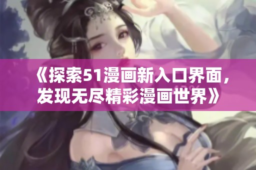 《探索51漫畫新入口界面，發現無盡精彩漫畫世界》