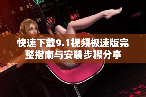 快速下載9.1視頻極速版完整指南與安裝步驟分享