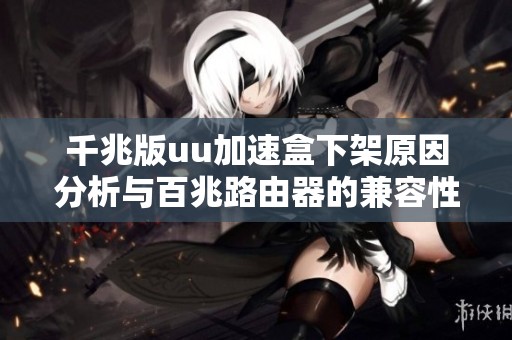 千兆版uu加速盒下架原因分析與百兆路由器的兼容性探討