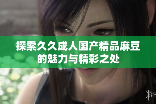 探索久久成人國(guó)產(chǎn)精品麻豆的魅力與精彩之處