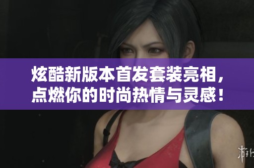 炫酷新版本首發套裝亮相，點燃你的時尚熱情與靈感！