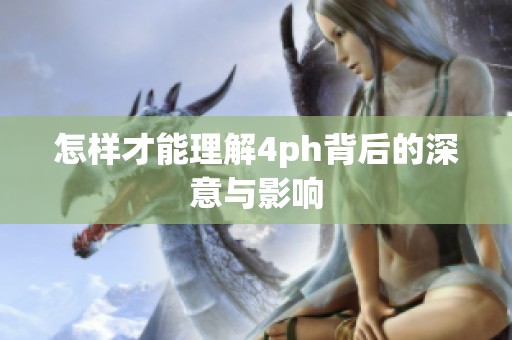 怎樣才能理解4ph背后的深意與影響