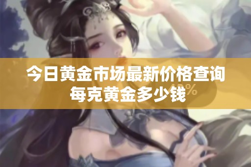 今日黃金市場最新價格查詢 每克黃金多少錢