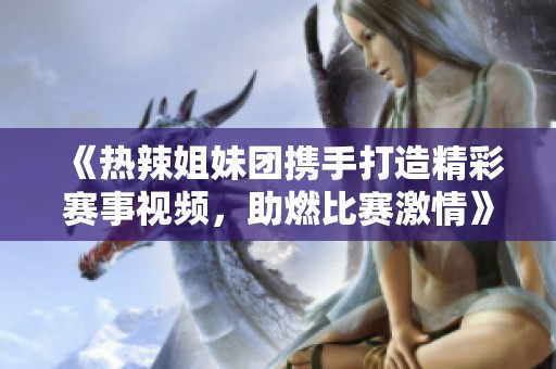 《熱辣姐妹團攜手打造精彩賽事視頻，助燃比賽激情》