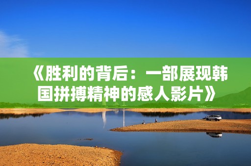 《勝利的背后：一部展現韓國拼搏精神的感人影片》