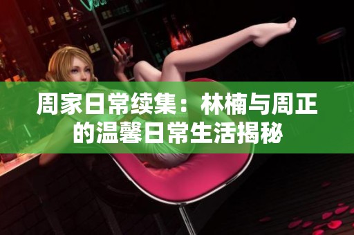 周家日常續集：林楠與周正的溫馨日常生活揭秘