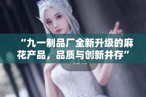 “九一制品廠全新升級(jí)的麻花產(chǎn)品，品質(zhì)與創(chuàng)新并存”
