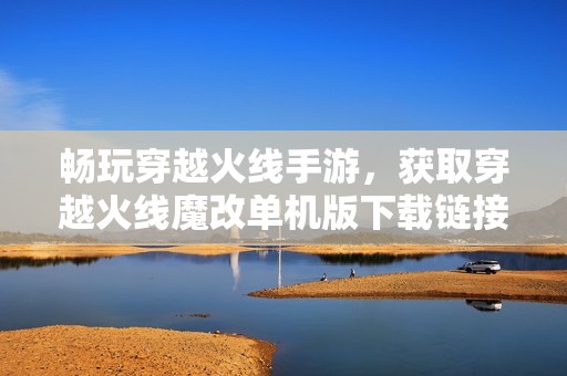 暢玩穿越火線手游，獲取穿越火線魔改單機版下載鏈接