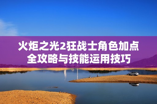 火炬之光2狂戰士角色加點全攻略與技能運用技巧