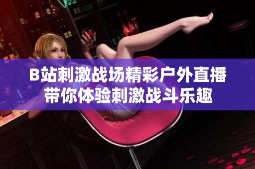 B站刺激戰場精彩戶外直播帶你體驗刺激戰斗樂趣