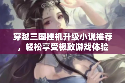 穿越三國掛機(jī)升級(jí)小說推薦，輕松享受極致游戲體驗(yàn)
