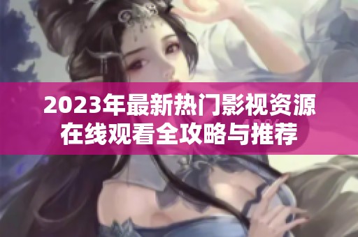2023年最新熱門影視資源在線觀看全攻略與推薦