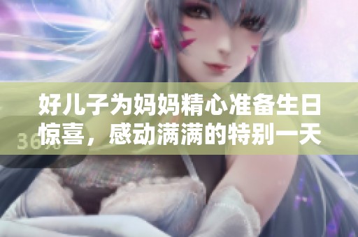 好兒子為媽媽精心準備生日驚喜，感動滿滿的特別一天