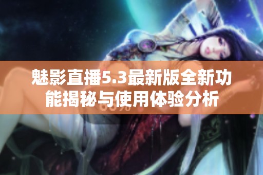 魅影直播5.3最新版全新功能揭秘與使用體驗(yàn)分析