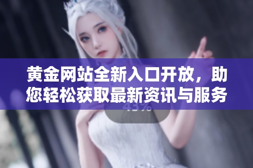 黃金網(wǎng)站全新入口開放，助您輕松獲取最新資訊與服務(wù)