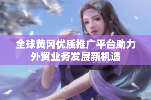 全球黃岡優質推廣平臺助力外貿業務發展新機遇