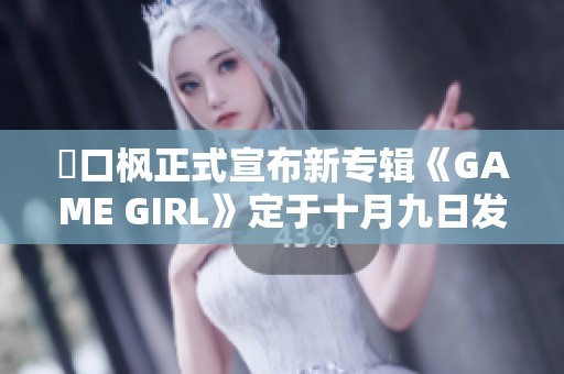 樋口楓正式宣布新專輯《GAME GIRL》定于十月九日發布