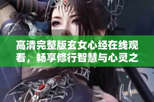 高清完整版玄女心經在線觀看，暢享修行智慧與心靈之旅