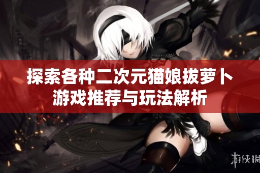 探索各種二次元貓娘拔蘿卜游戲推薦與玩法解析