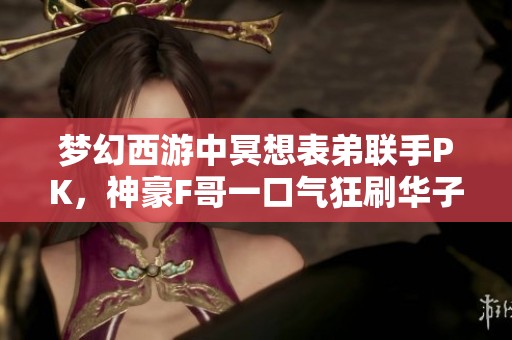 夢幻西游中冥想表弟聯手PK，神豪F哥一口氣狂刷華子達56個!