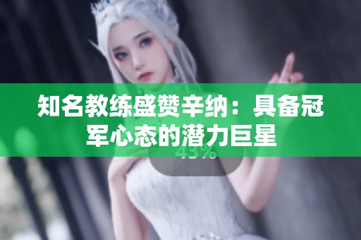 知名教練盛贊辛納：具備冠軍心態(tài)的潛力巨星
