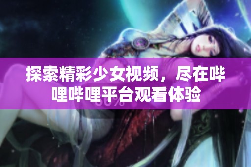 探索精彩少女視頻，盡在嗶哩嗶哩平臺觀看體驗