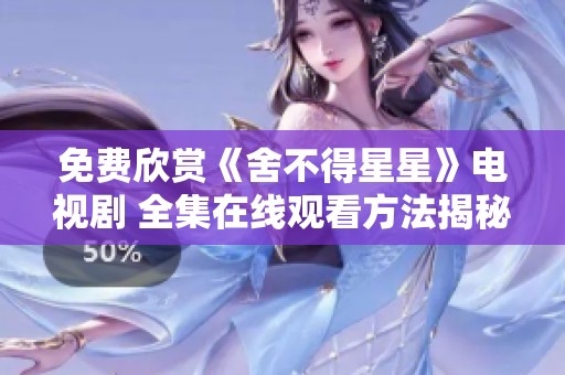 免費欣賞《舍不得星星》電視劇 全集在線觀看方法揭秘