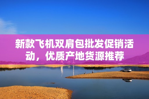 新款飛機雙肩包批發(fā)促銷活動，優(yōu)質(zhì)產(chǎn)地貨源推薦
