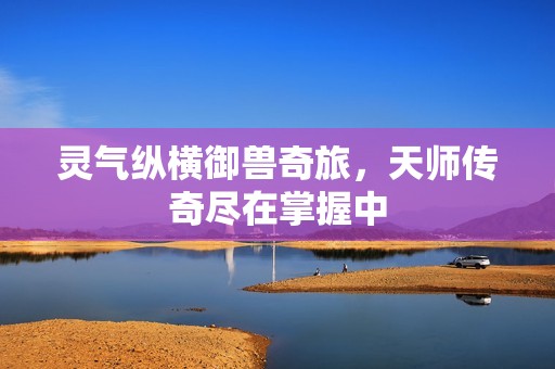 靈氣縱橫御獸奇旅，天師傳奇盡在掌握中