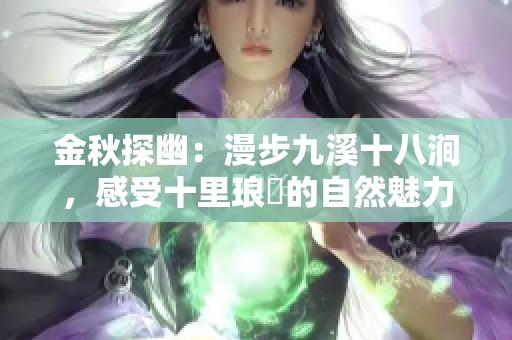 金秋探幽：漫步九溪十八澗，感受十里瑯珰的自然魅力