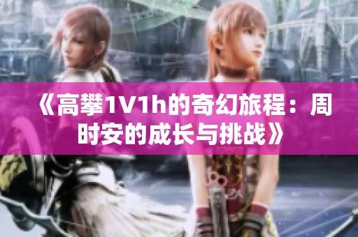 《高攀1∨1h的奇幻旅程：周時安的成長與挑戰》