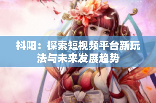 抖陽：探索短視頻平臺新玩法與未來發展趨勢