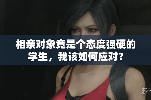 相親對象竟是個態度強硬的學生，我該如何應對？