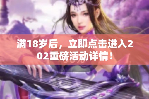 滿18歲后，立即點(diǎn)擊進(jìn)入202重磅活動(dòng)詳情！