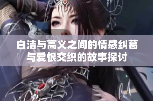 白潔與高義之間的情感糾葛與愛恨交織的故事探討