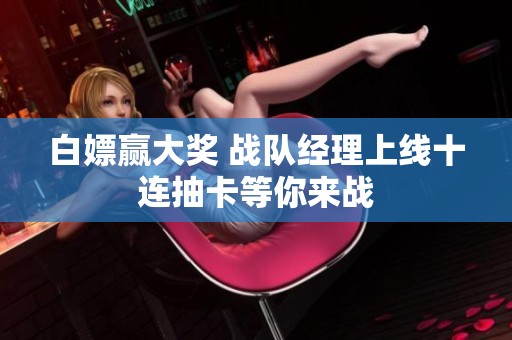 白嫖贏大獎 戰隊經理上線十連抽卡等你來戰