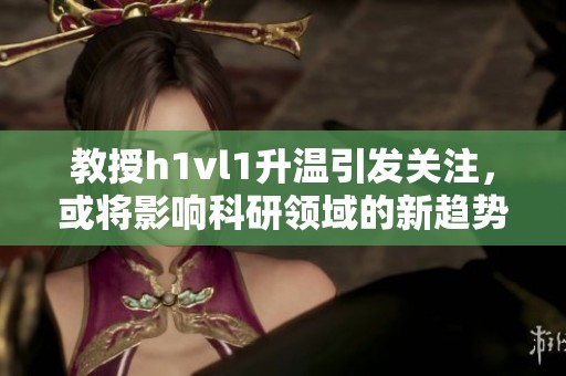 教授h1vl1升溫引發(fā)關(guān)注，或?qū)⒂绊懣蒲蓄I(lǐng)域的新趨勢