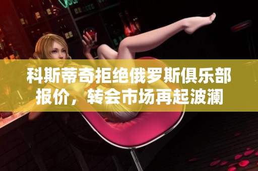 科斯蒂奇拒絕俄羅斯俱樂部報價，轉會市場再起波瀾
