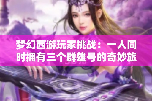 夢幻西游玩家挑戰：一人同時擁有三個群雄號的奇妙旅程