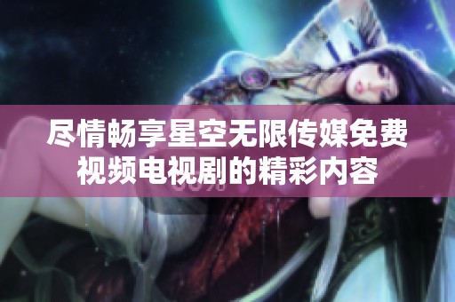 盡情暢享星空無限傳媒免費視頻電視劇的精彩內(nèi)容