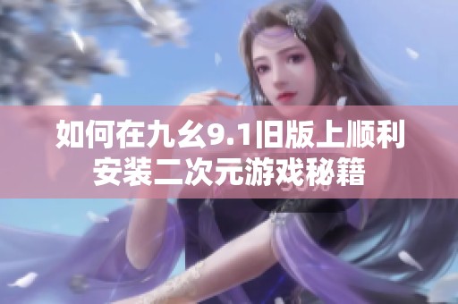 如何在九幺9.1舊版上順利安裝二次元游戲秘籍