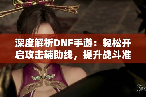 深度解析DNF手游：輕松開啟攻擊輔助線，提升戰斗準確性的方法！