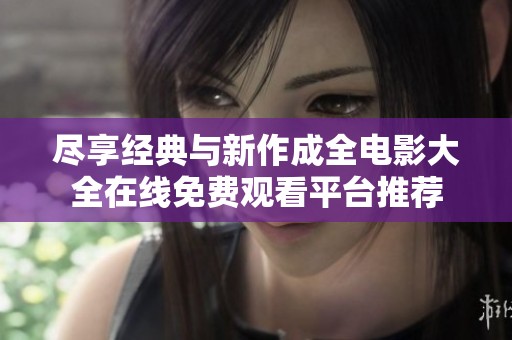 盡享經(jīng)典與新作成全電影大全在線免費觀看平臺推薦