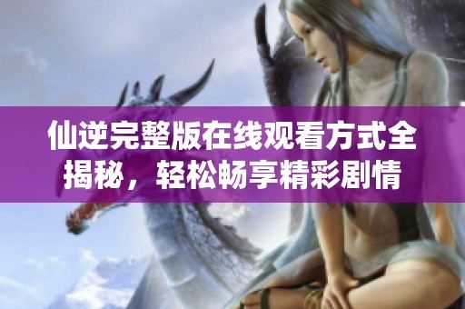 仙逆完整版在線觀看方式全揭秘，輕松暢享精彩劇情