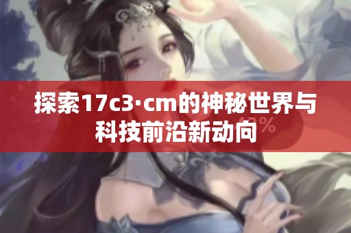 探索17c3·cm的神秘世界與科技前沿新動向