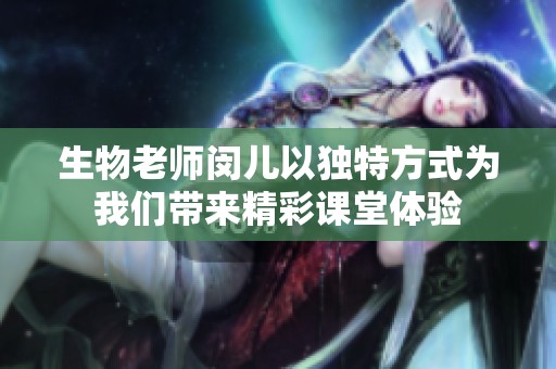 生物老師閔兒以獨(dú)特方式為我們帶來精彩課堂體驗(yàn)