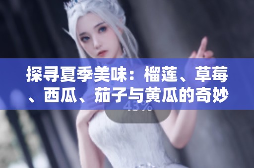 探尋夏季美味：榴蓮、草莓、西瓜、茄子與黃瓜的奇妙搭配