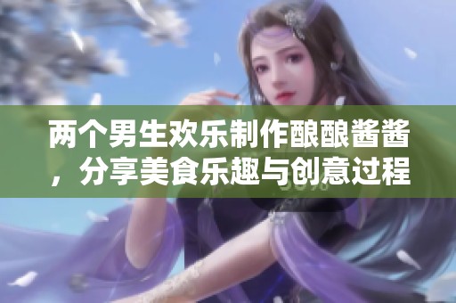 兩個(gè)男生歡樂制作釀釀醬醬，分享美食樂趣與創(chuàng)意過程