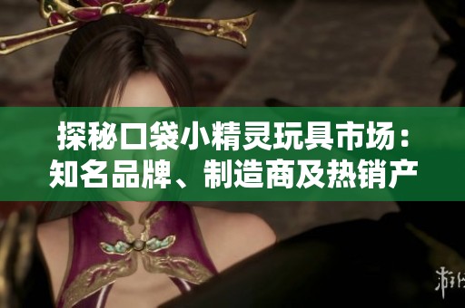 探秘口袋小精靈玩具市場(chǎng)：知名品牌、制造商及熱銷產(chǎn)品推薦