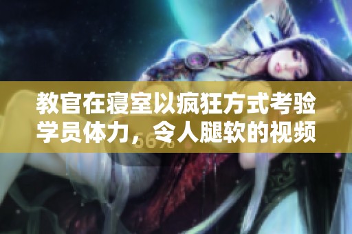 教官在寢室以瘋狂方式考驗學員體力，令人腿軟的視頻分享